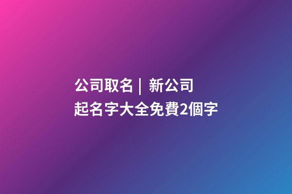 公司取名 |  新公司起名字大全免費2個字-第1張-公司起名-玄機派